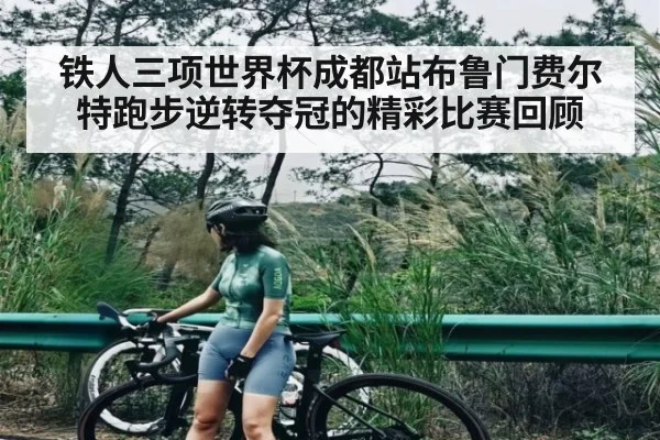铁人三项世界杯成都站布鲁门费尔特跑步逆转夺冠的精彩比赛回顾
